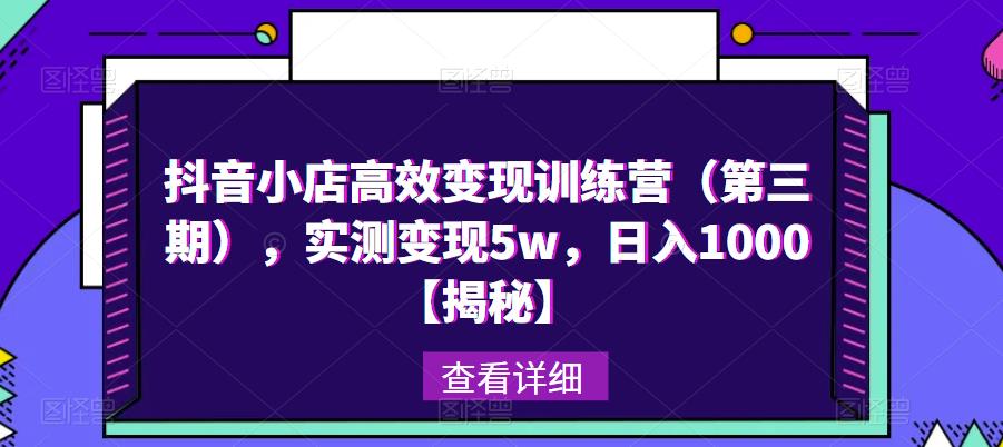 抖音小店高效变现训练营（第三期），实测变现5w，日入1000【揭秘】-南青云资源库