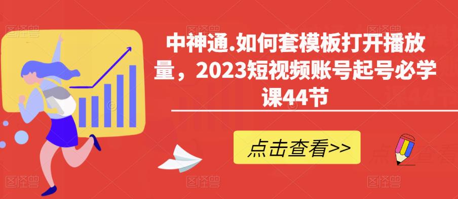中神通.如何套模板打开播放量，2023短视频账号起号必学课44节（送钩子模板和文档资料）-南青云资源库