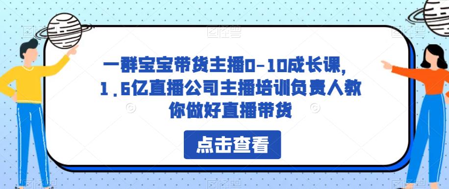 一群宝宝带货主播0-10成长课，1.6亿直播公司主播培训负责人教你做好直播带货-南青云资源库