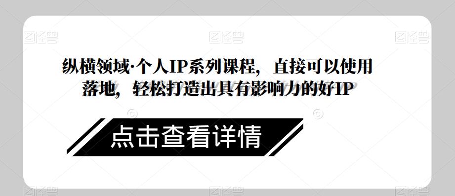 纵横领域·个人IP系列课程，直接可以使用落地，轻松打造出具有影响力的好IP-南青云资源库