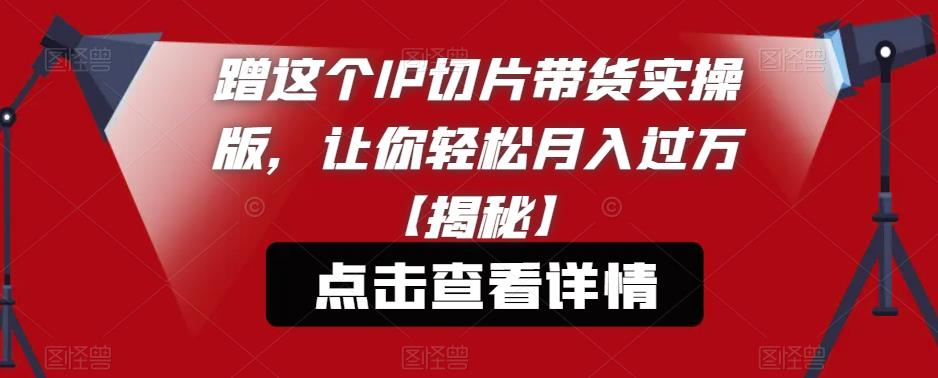 蹭这个IP切片带货实操版，让你轻松月入过万【揭秘】-南青云资源库