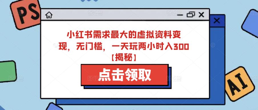 小红书需求最大的虚拟资料变现，无门槛，一天玩两小时入300+【揭秘】-南青云资源库