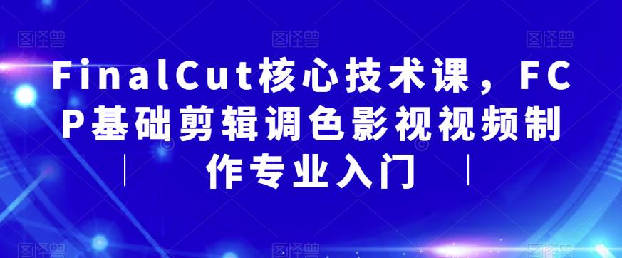 FinalCut核心技术课，FCP基础剪辑调色影视视频制作专业入门-南青云资源库