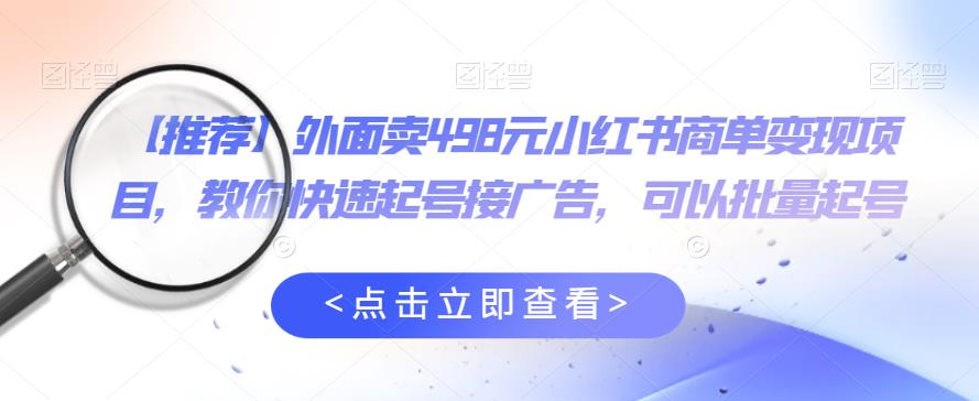 外面卖498元小红书商单变现项目，教你快速起号接广告，可以批量起号-南青云资源库