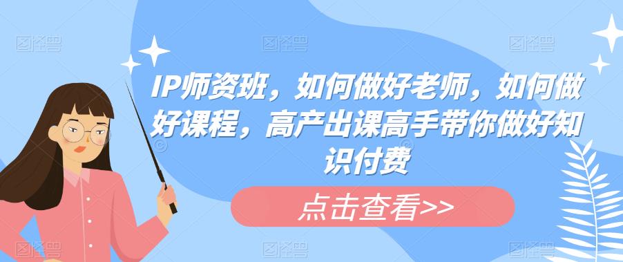 IP师资班，如何做好老师，如何做好课程，高产出课高手带你做好知识付费-南青云资源库