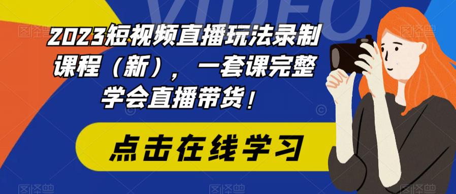2023短视频直播玩法录制课程（新），一套课完整学会直播带货！-南青云资源库