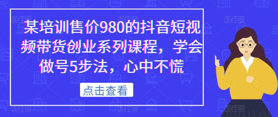 某培训售价980的抖音短视频带货创业系列课程，学会做号5步法，心中不慌-南青云资源库