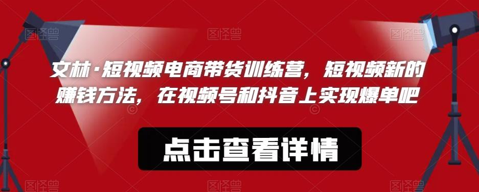 文林·短‮频视‬电商带‮训货‬练营，短视频‮的新‬赚钱方法，在视‮号频‬和抖音‮实上‬现爆单吧-南青云资源库