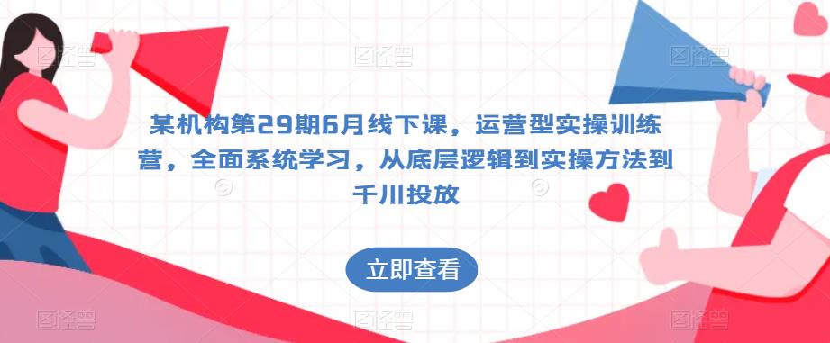 某机构第29期6月线下课，运营型实操训练营，全面系统学习，从底层逻辑到实操方法到千川投放-南青云资源库