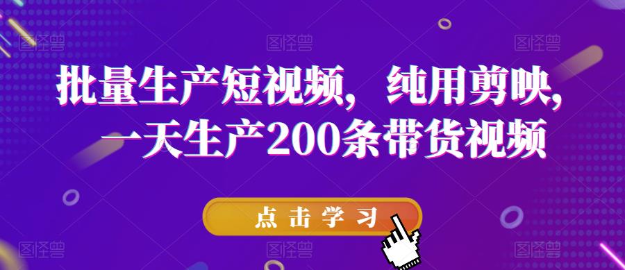 批量生产短视频，纯用剪映，一天生产200条带货视频-南青云资源库
