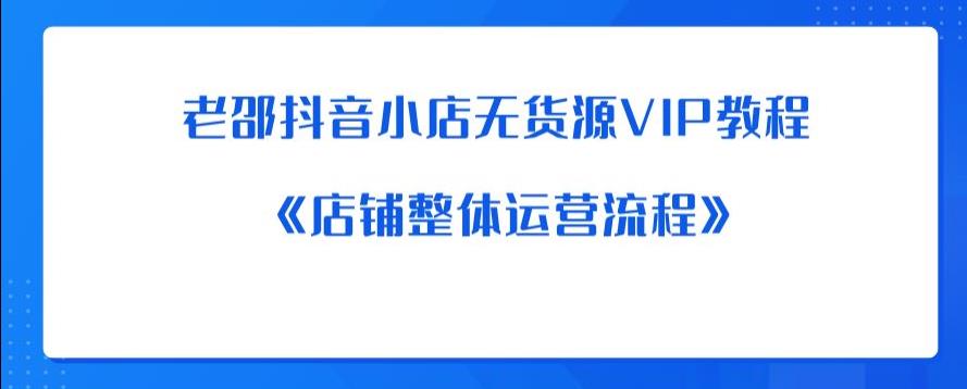 老邵抖音小店无货源VIP教程：《店铺整体运营流程》-南青云资源库