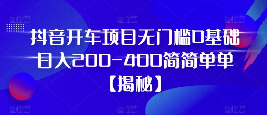 抖音开车项目，无门槛0基础日入200-400简简单单【揭秘】-南青云资源库