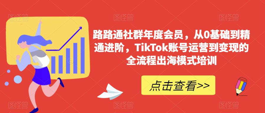 路路通社群年度会员，从0基础到精通进阶，TikTok账号运营到变现的全流程出海模式培训-南青云资源库