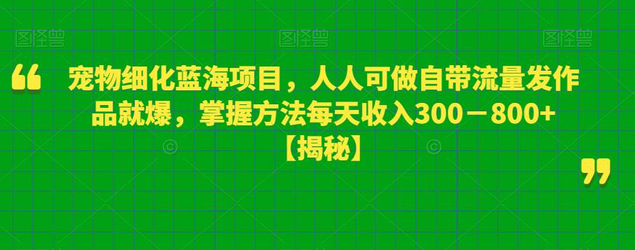 宠物细化蓝海项目，人人可做自带流量发作品就爆，掌握方法每天收入300－800+【揭秘】-南青云资源库