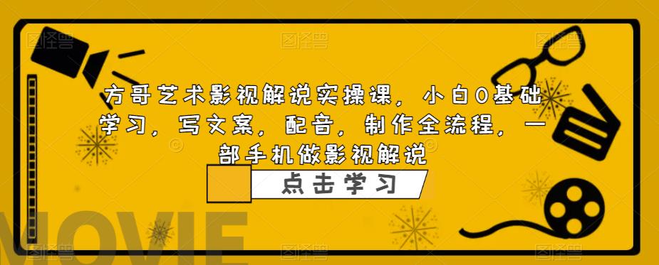 方哥艺术影视解说实操课，小白0基础学习，写文案，配音，制作全流程，一部手机做影视解说-南青云资源库