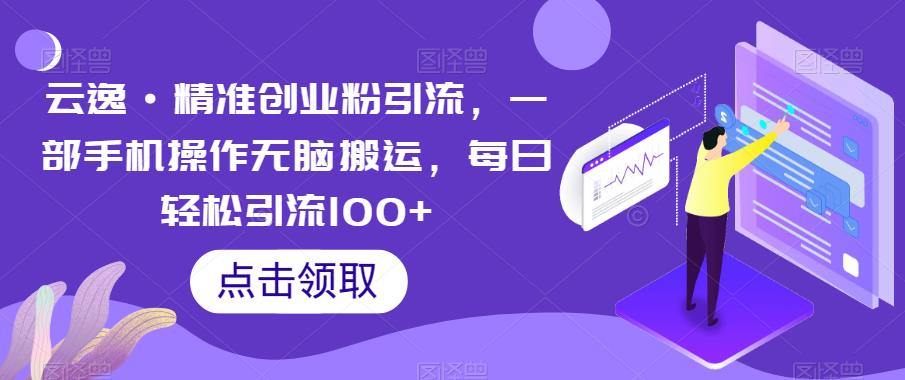 云逸·精准创业粉引流，一部手机操作无脑搬运，每日轻松引流100+-南青云资源库