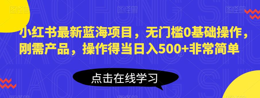 小红书最新蓝海项目，无门槛0基础操作，刚需产品，操作得当日入500+非常简单【揭秘】-南青云资源库