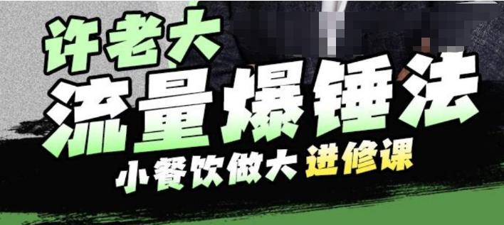 许老大流量爆锤法，小餐饮做大进修课，一年1000家店亲身案例大公开-南青云资源库