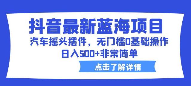 抖音最新蓝海项目，汽车摇头摆件，无门槛0基础操作，日入500+非常简单【拆解】-南青云资源库