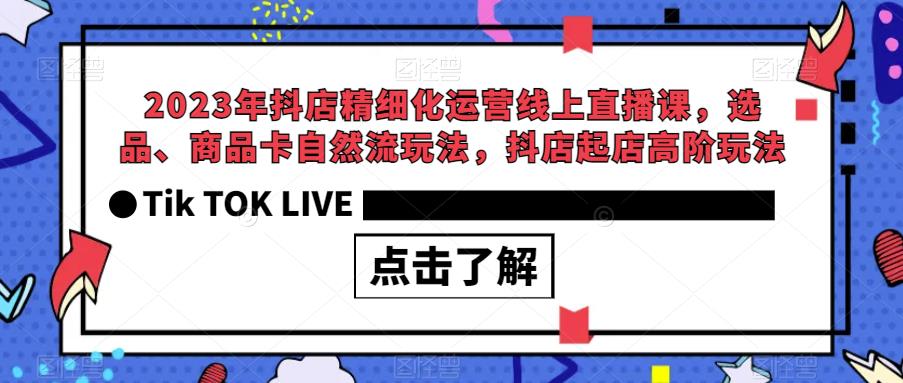2023年抖店精细化运营线上直播课，选品、商品卡自然流玩法，抖店起店高阶玩法-南青云资源库