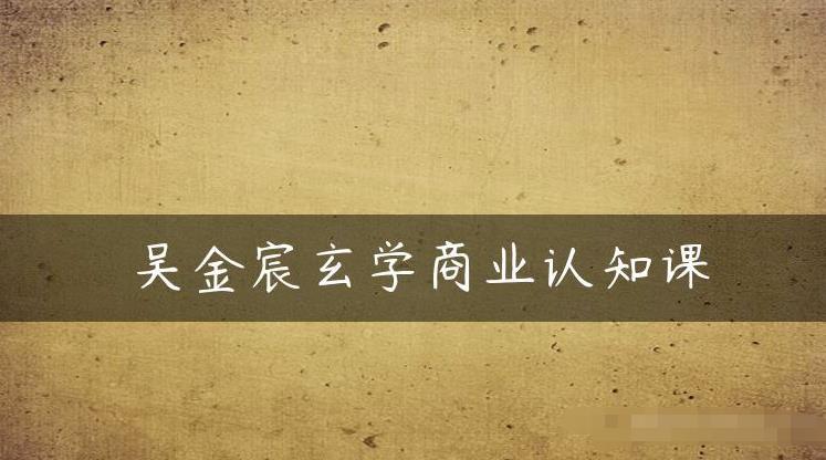 吴金宸玄学商业认知课，传统文化商业认知课-南青云资源库