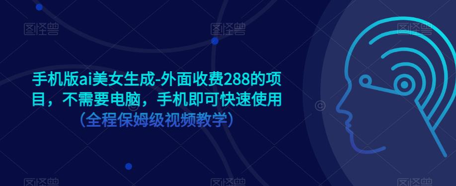 手机版ai美女生成-外面收费288的项目，不需要电脑，手机即可快速使用（全程保姆级视频教学）-南青云资源库