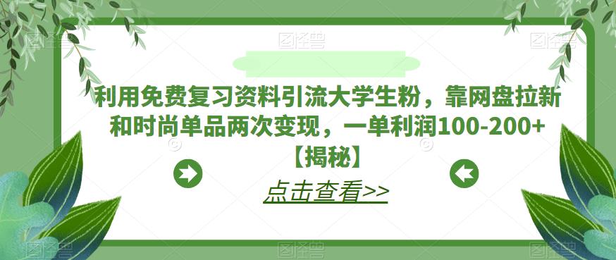 利用免费复习资料引流大学生粉，靠网盘拉新和时尚单品两次变现，一单利润100-200+【揭秘】-南青云资源库