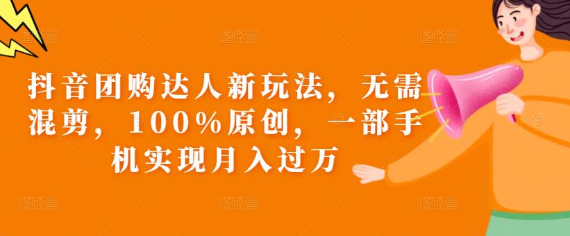 抖音团购达人新玩法，无需混剪，100%原创，一部手机实现月入过万【揭秘】-南青云资源库
