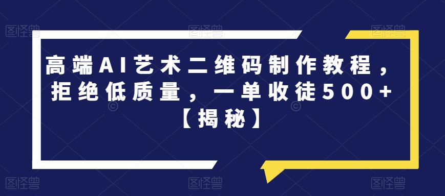 高端AI艺术二维码制作教程，拒绝低质量，一单收徒500+【揭秘】-南青云资源库