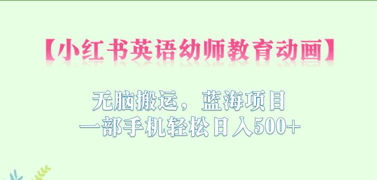 小红书英语幼师教育动画，无脑搬运，蓝海项目，一部手机轻松日入500+【揭秘】-南青云资源库