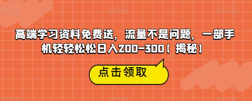 高端学习资料免费送，流量不是问题，一部手机轻轻松松日入200-300【揭秘】-南青云资源库