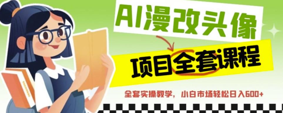 AI漫改头像全套课程，实操变现，小白轻轻松松日入600+-南青云资源库