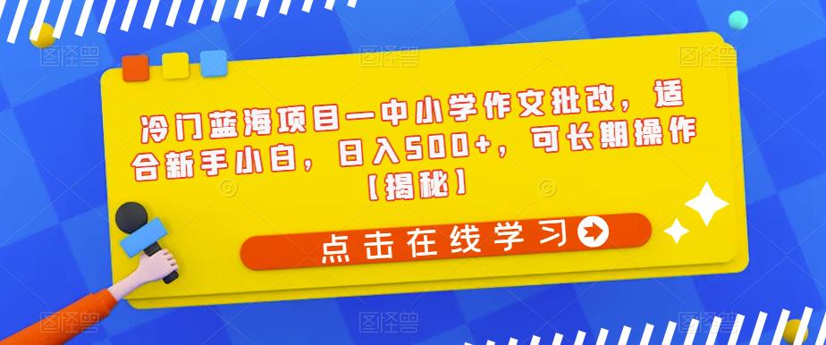 冷门蓝海项目—中小学作文批改，适合新手小白，日入500+，可长期操作【揭秘】-南青云资源库