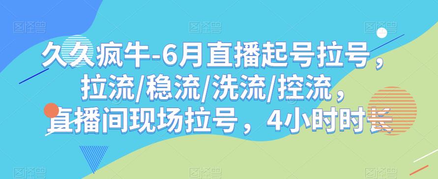 久久疯牛-6月直播起号拉号，拉流/稳流/洗流/控流，​直播间现场拉号，4小时时长-南青云资源库