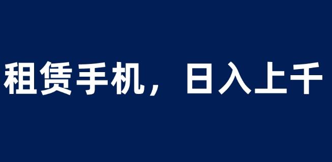 租赁手机蓝海项目，轻松到日入上千，小白0成本直接上手【揭秘】-南青云资源库