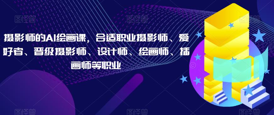 摄影师的AI绘画课，合适职业摄影师、爱好者、晋级摄影师、设计师、绘画师、插画师等职业-南青云资源库