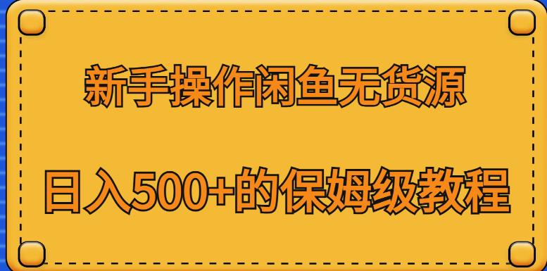 新手操作闲鱼无货源，日入500+的保姆级教程【揭秘】-南青云资源库