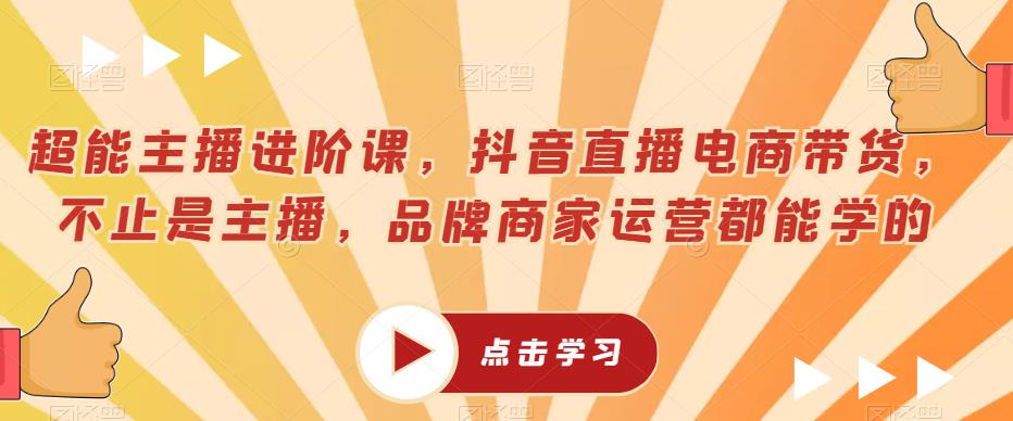 超能主播进阶课，抖音直播电商带货，不止是主播，品牌商家运营都能学的-南青云资源库
