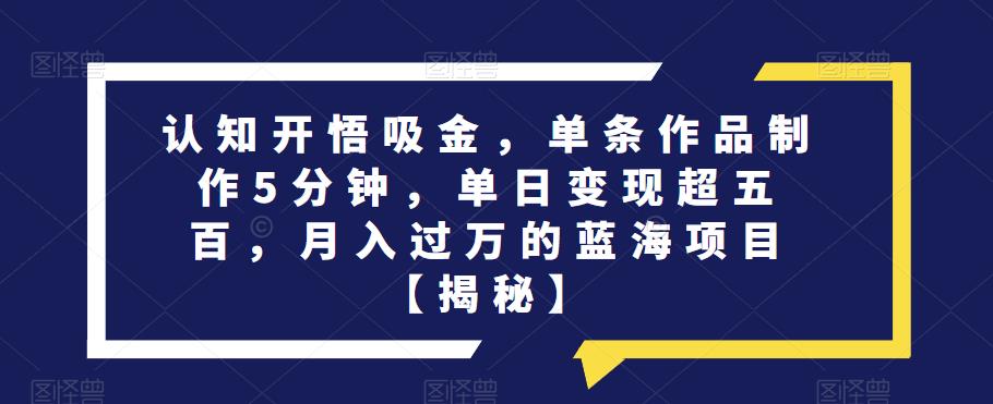 认知开悟吸金，单条作品制作5分钟，单日变现超五百，月入过万的蓝海项目【揭秘】-南青云资源库