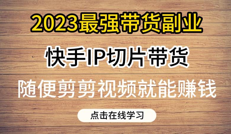 2023最强带货副业快手IP切片带货，门槛低，0粉丝也可以进行，随便剪剪视频就能赚钱-南青云资源库