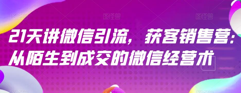 21天讲微信引流获客销售营，从陌生到成交的微信经营术-南青云资源库