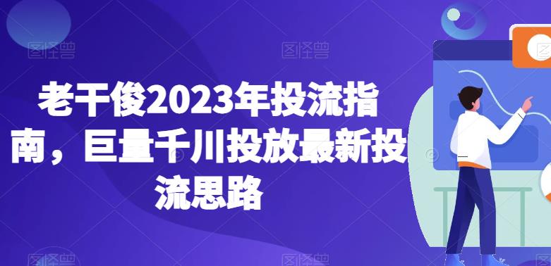 老干俊2023年投流指南，巨量千川投放最新投流思路-南青云资源库