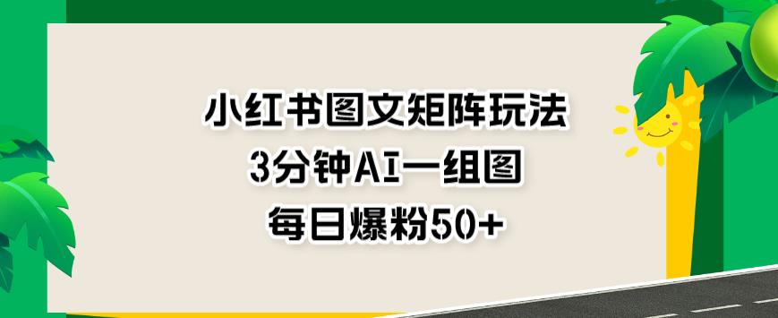 小红书图文矩阵玩法，3分钟AI一组图，每日爆粉50+【揭秘】-南青云资源库