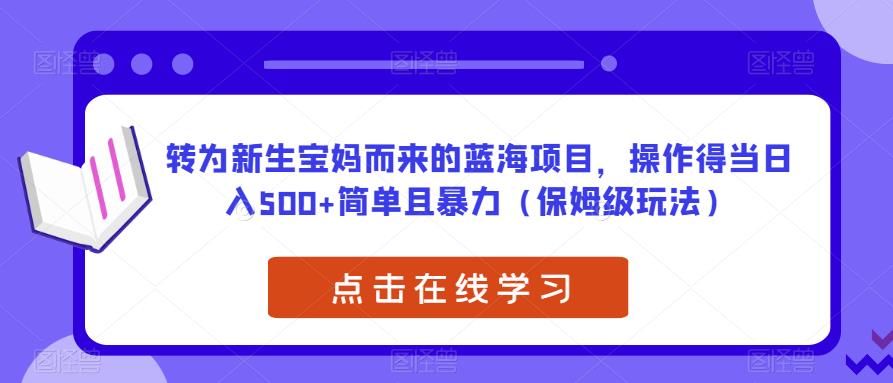 转为新生宝妈而来的蓝海项目，操作得当日入500+简单且暴力（保姆级玩法）【揭秘】-南青云资源库