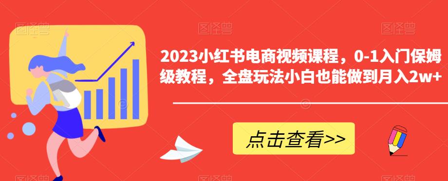 2023小红书电商视频课程，0-1入门保姆级教程，全盘玩法小白也能做到月入2w+-南青云资源库