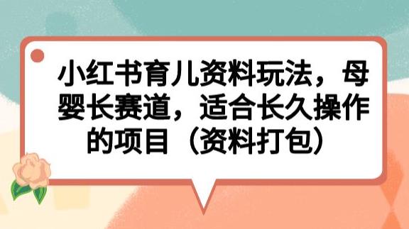 小红书育儿资料玩法，母婴长赛道，适合长久操作的项目（资料打包）【揭秘】-南青云资源库