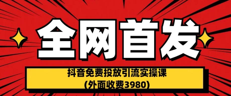 全网首发：抖音免费投放引流实操课(外面收费3980)【揭秘】-南青云资源库