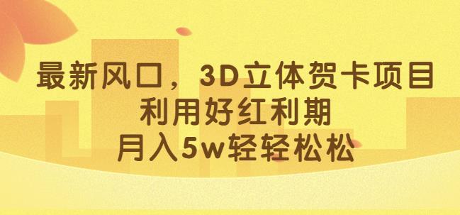 最新风口，3D立体贺卡项目，利用好红利期，月入5w轻轻松松【揭秘】-南青云资源库