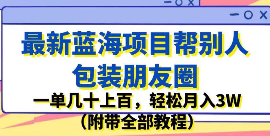 最新蓝海项目帮别人包装朋友圈，一单几十上百，轻松月入3W（附带全部教程）-南青云资源库