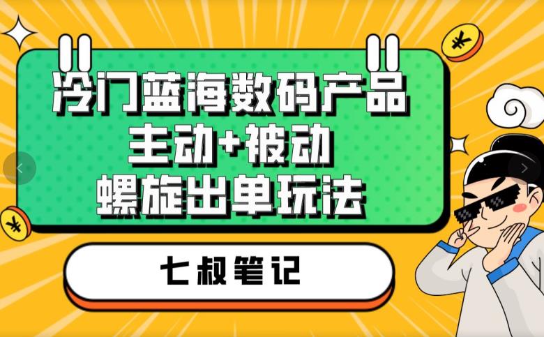 七叔冷门蓝海数码产品，主动+被动螺旋出单玩法，每天百分百出单【揭秘】-南青云资源库